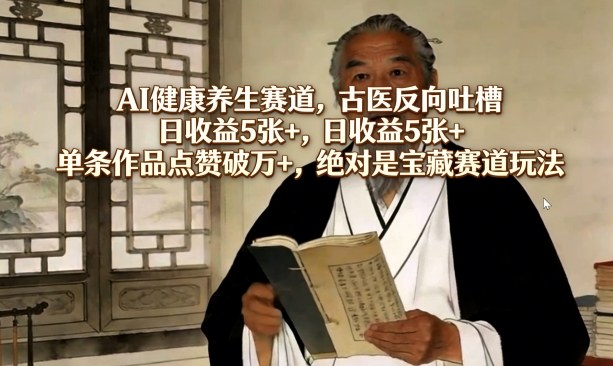 AI健康养生赛道，古医反向吐槽，日收益5张+，单条作品点赞破万+，绝对是宝藏赛道玩法-副业网创