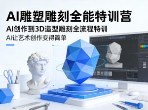 AI雕塑雕刻全能特训营，AI创作到3D造型雕刻全流程特训，AI让艺术创作变得简单-副业网创