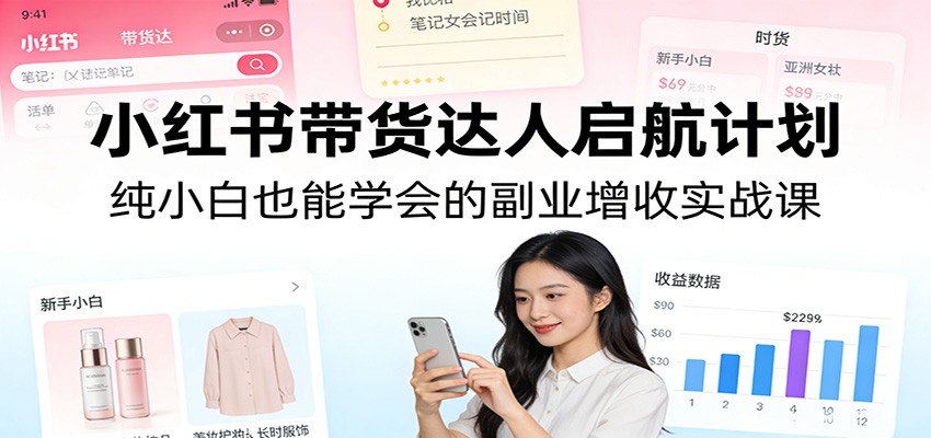 小红书带货达人启航计划：纯小白也能学会的副业增收实战课-副业网创