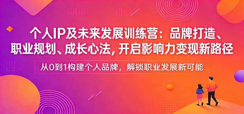 个人IP及未来发展训练营：品牌打造、职业规划、成长心法，开启影响力变现新路径-副业网创