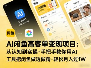 AI闲鱼高客单变现项目，从认知到实操，手把手教你用AI工具把闲鱼做透做精，轻松月入过1W-副业网创