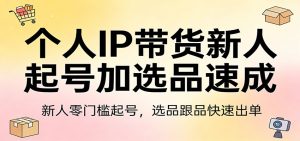 个人IP带货新人起号加选品速成：新人零门槛起号，选品跟品快速出单-副业网创