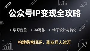 公众号IP变现全攻略-更新，学习定位、AI写作、钩子设计与转化，构建获客闭环，副业月入过万-副业网创