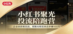 小红书聚光投流陪跑营：企业级获客实战，用聚光帮实体店多赚100万-副业网创