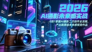 2026 AI摄影未来感实战：0到1掌握AI摄影二次创作全流程，产出刷屏级未来感视觉作品-副业网创