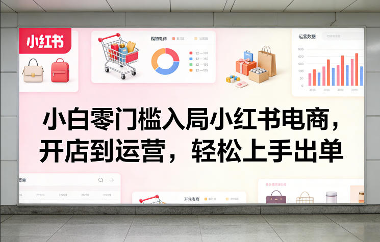 小白零门槛入局小红书电商，开店到运营，轻松上手出单-副业网创