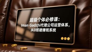 超级个体必修课：Iman Gadzhi代理公司运营体系，从0搭建赚钱系统-副业网创