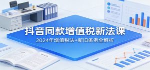 抖音同款增值税新法课：2024年增值税法+新旧条例全解析-副业网创