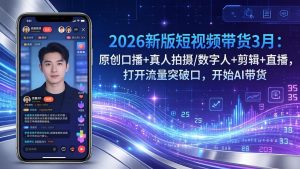 2026新版短视频带货3月：原创口播+真人拍摄/数字人+剪辑+直播，打开流量突破口，开始AI带货-副业网创