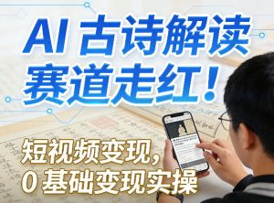 AI古诗解读赛道走红！短视频变现，0基础变现实操-副业网创