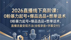 2026直播线下高阶课：0粉暴力起号+爆品选品+憋单话术，直播流量变现方法(全程录音+字幕交付-副业网创