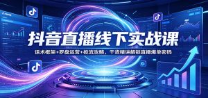 抖音直播线下实战课:话术框架+罗盘运营+投流攻略,干货精讲解锁直播爆单密码-副业网创
