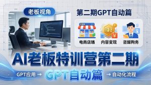 AI老板特训营第二期GPT自动篇：GPT应用+赚钱案例+自动化流程，老板AI降本增效课-副业网创