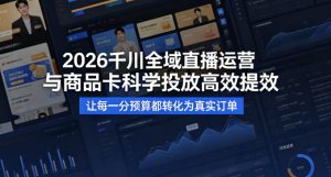 2026千川全域直播运营跟商品卡,科学投放,高效提效,让每一分预算都转化为真实订单-副业网创