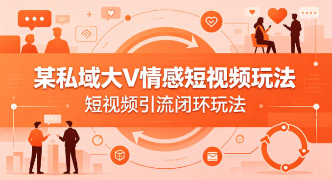 某私域大V情感短视频玩法，短视频引流闭环玩法-副业网创