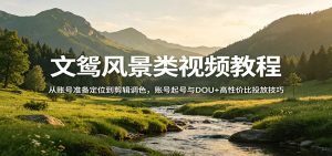 文鸳风景类视频教程:从账号准备定位到剪辑调色,账号起号与DOU+高性价比投放技巧-副业网创