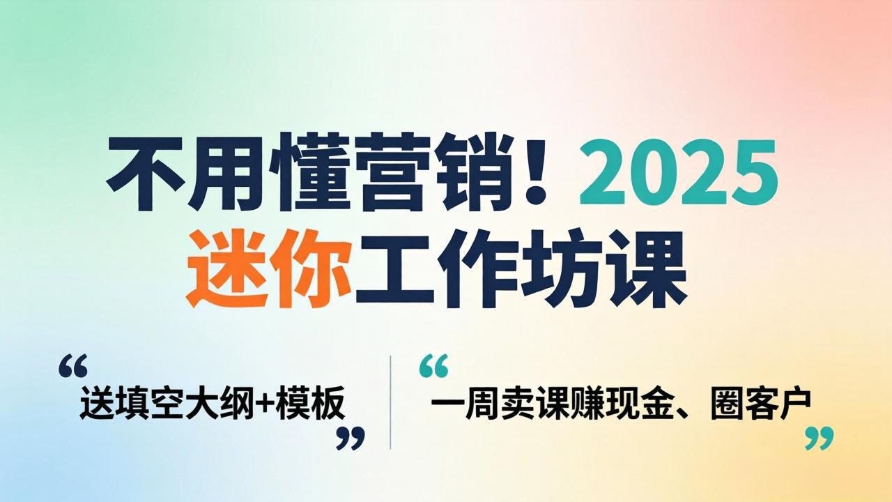 不用懂营销!2025 迷你工作坊课:送填空大纲 + 模板,一周卖课赚现金、圈客户-副业网创