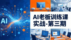 AI老板训练课实战-第三期:AI+内容应用落地教学,从0到1打通AI变现完整路径-副业网创