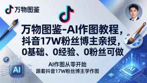 万物图鉴-AI作图教程,抖音17W粉丝博主亲授,0基础、0经验、0粉丝可做-副业网创