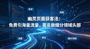 用懂技术!幽灵页面获客法:免费引海量流量,匿名做细分领域头部-副业网创