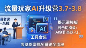流量玩家AI升级营3.7-3.8全套资料:多老师亲授+工具合集+提示词模板,零基础掌握AI赚钱全流程-副业网创