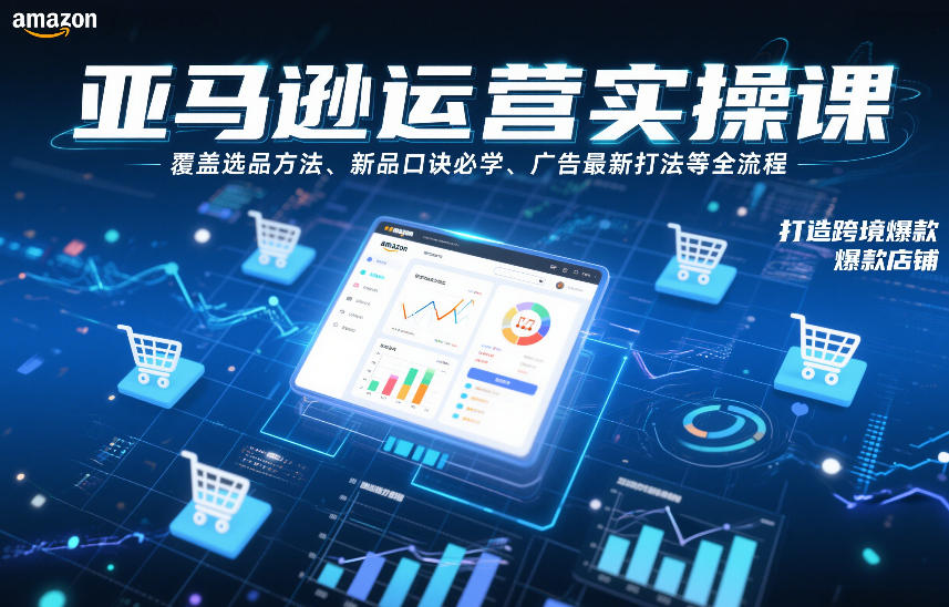 亚马逊运营实操课，覆盖选品方法、新品口诀必学、广告最新打法等全流程，打造跨境爆款店铺(更新4月)-副业网创