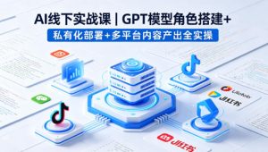 AI线下实战课，GPT模型角色搭建+私有化部署+多平台内容产出全实操-副业网创