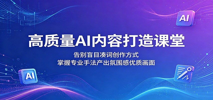高质量AI内容打造课堂：告别盲目凑词创作方式，掌握专业手法产出氛围感优质画面-副业网创