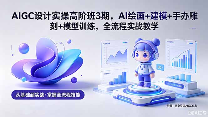 AIGC 设计实操高阶班3期，AI绘画+建模+手办雕刻+模型训练，全流程实战教学(附软件+素材-副业网创