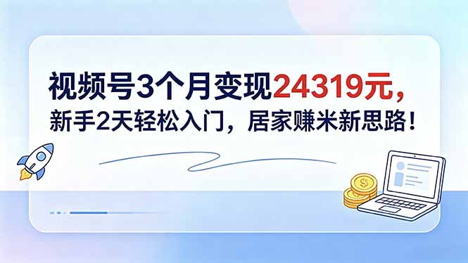视频号3个月变现24319元，新手2天轻松入门，居家赚米新思路！-副业网创