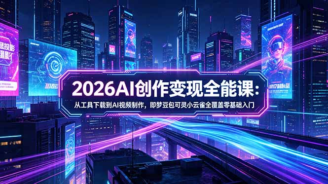 2026AI创作变现全能课-更新5月：从工具下载到AI视频制作，即梦豆包可灵小云雀全覆盖零基础入门-副业网创