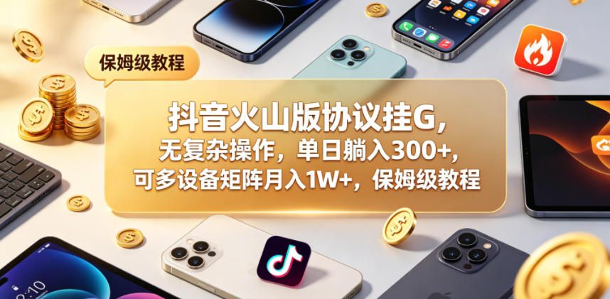 抖音火山版协议挂G，无复杂操作，单日躺入300+，可多设备矩阵月入1W+，保姆级教程【揭秘】-副业网创