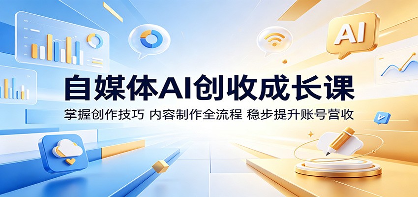 自媒体AI创收成长课：掌握创作技巧，内容制作全流程，稳步提升账号营收-副业网创