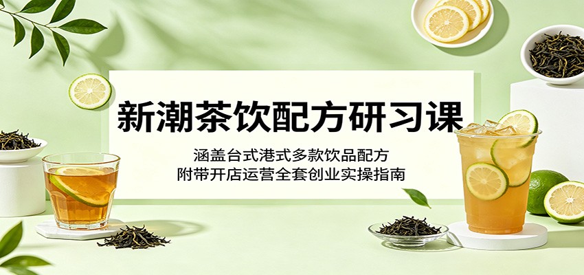 新潮茶饮配方研习课：涵盖台式港式多款饮品配方，附带开店运营全套创业实操指南-副业网创