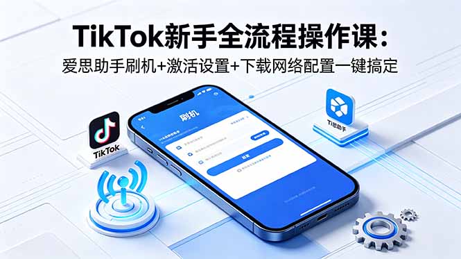 TikTok新手全流程操作课：爱思助手刷机+激活设置+下载网络配置一键搞定-副业网创