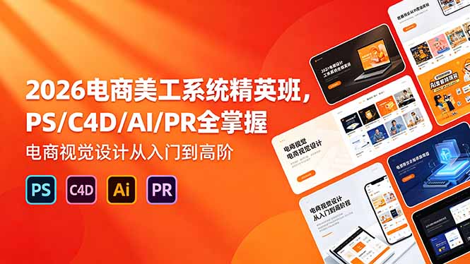2026电商美工系统精英班，PS/C4D/AI/PR全掌握，电商视觉设计从入门到高阶-副业网创