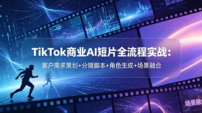 TikTok商业AI短片全流程实战：客户需求策划+分镜脚本+角色生成+场景融合-副业网创