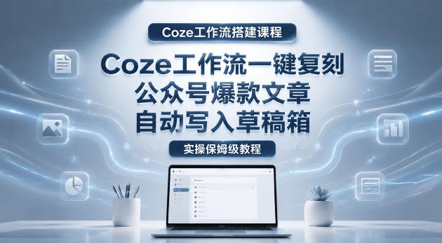 【Coze工作流搭建实操教程】coze工作流一键复刻公众号爆款文章，自动写入草稿箱！全流程保姆级教学-副业网创