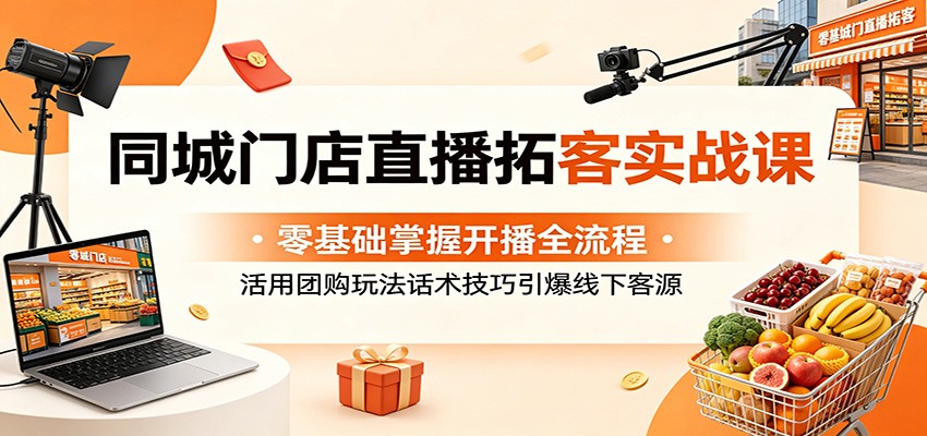 同城门店直播拓客实战课：零基础掌握开播全流程，活用团购玩法话术技巧引爆线下客源-副业网创