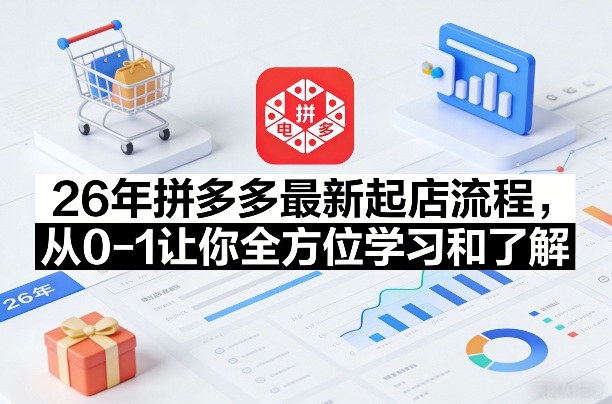26年拼多多最新起店流程，从0-1让你全方位学习和了解(05月28日更新)-副业网创