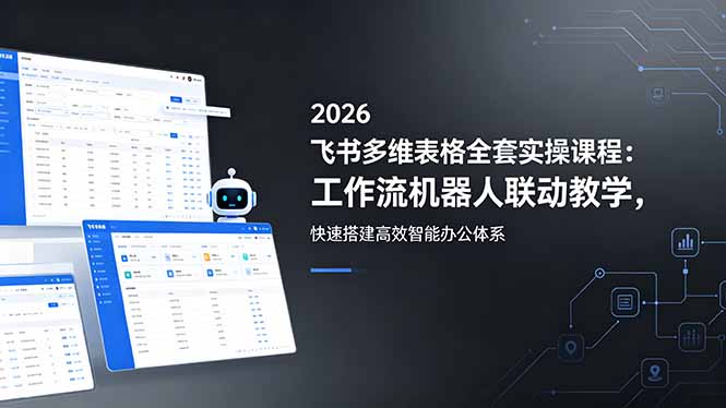 2026飞书多维表格全套实操课程：工作流机器人联动教学，快速搭建高效智能办公体系-副业网创