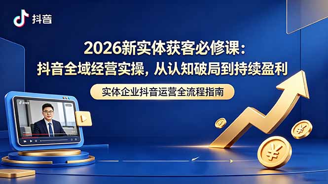 2026新实体获客必修课:抖音全域经营实操,从认知破局到持续盈利-副业网创