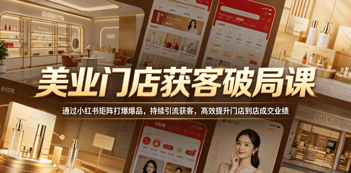 美业门店获客破局课，通过小红书矩阵打爆爆品，持续引流获客，高效提升门店到店成交业绩-副业网创