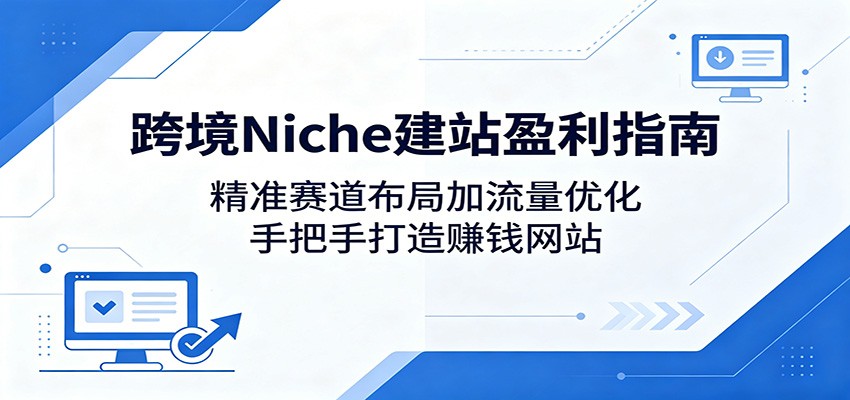 跨境Niche建站盈利指南:精准赛道布局加流量优化,手把手打造赚钱网站-副业网创