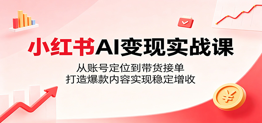 小红书AI变现实战课:从账号定位到带货接单,打造爆款内容实现稳定增收-副业网创