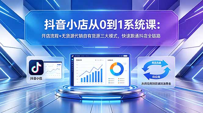 抖音小店从0到1系统课：开店流程+无货源代销自有货源三大模式，快速跑通抖店全链路-副业网创