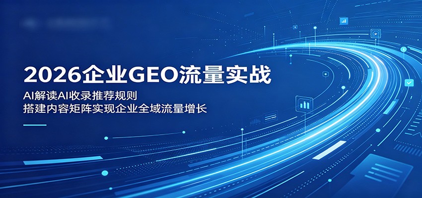2026企业GEO流量实战：解读AI收录推荐规则，搭建内容矩阵实现企业全域流量增长-副业网创