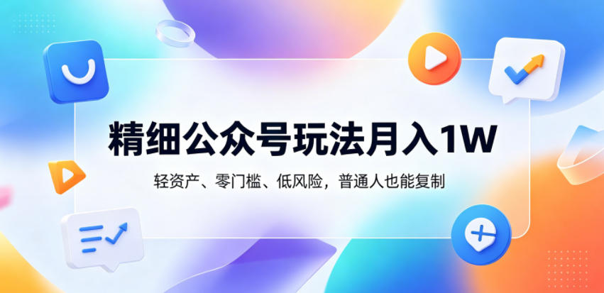 精细公众号玩法月入1W，轻资产、零门槛、低风险，普通人也能复制【揭秘】-副业网创