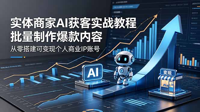实体商家AI获客实战教程：批量制作爆款内容，从零搭建可变现个人商业IP账号-副业网创