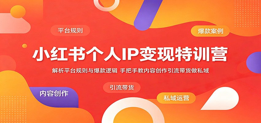 小红书个人IP变现特训营：解析平台规则与爆款逻辑，手把手教内容创作引流带货做私域-副业网创